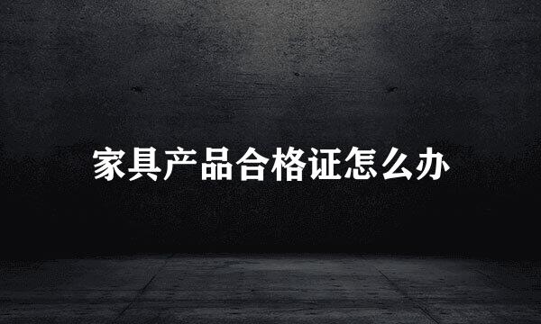 家具产品合格证怎么办