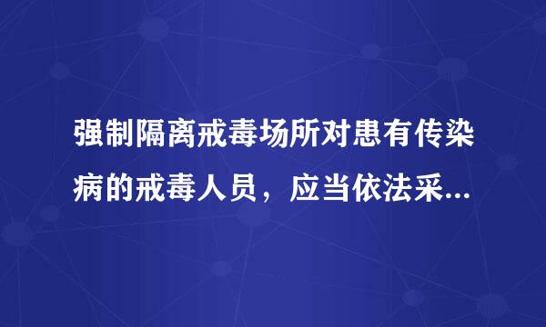 强制隔离戒毒场所对患有传染病的戒毒人员,应当依法采取必要的什么措施
