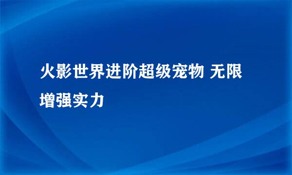 火影世界进阶超级宠物 无限增强实力