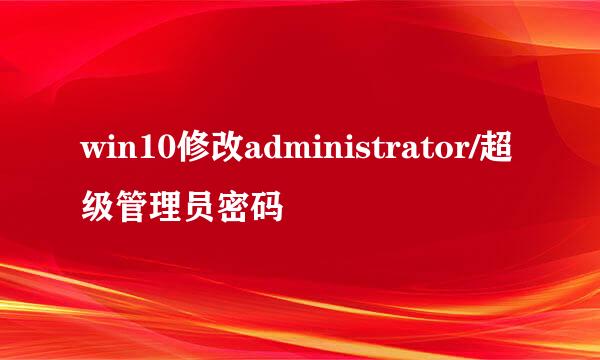 win10修改administrator/超级管理员密码