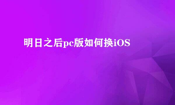 明日之后pc版如何换iOS