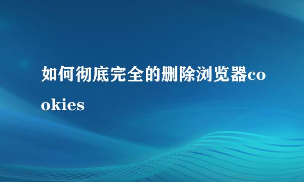 如何彻底完全的删除浏览器cookies