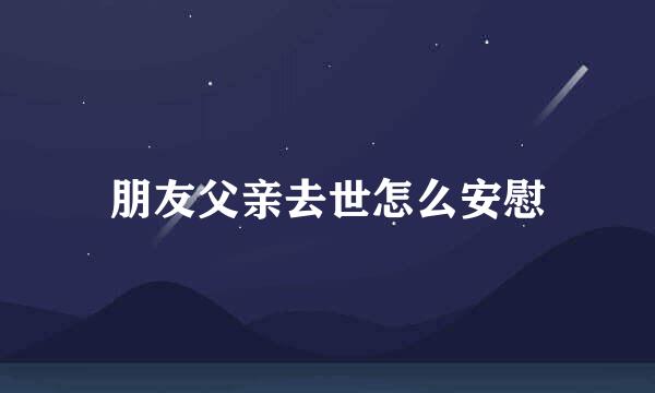 朋友父亲去世怎么安慰