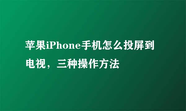 苹果iPhone手机怎么投屏到电视,三种操作方法