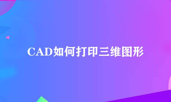 CAD如何打印三维图形