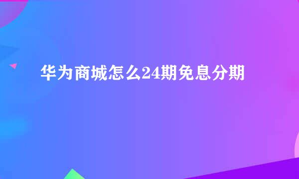 华为商城怎么24期免息分期