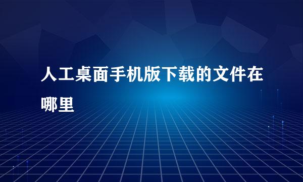 人工桌面手机版下载的文件在哪里