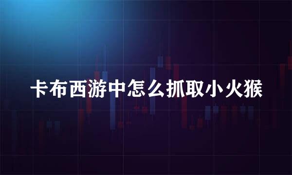 卡布西游中怎么抓取小火猴