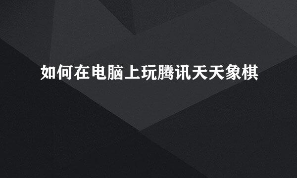 如何在电脑上玩腾讯天天象棋