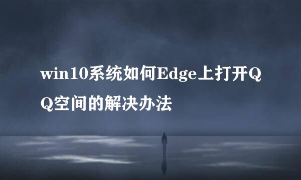 win10系统如何Edge上打开QQ空间的解决办法