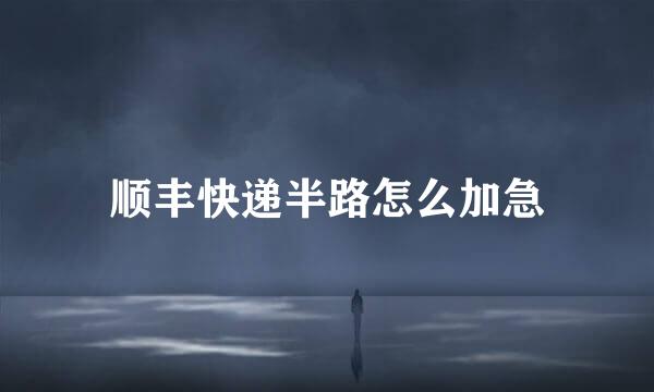 顺丰快递半路怎么加急