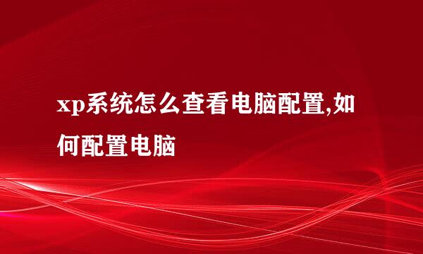xp系统怎么查看电脑配置,如何配置电脑