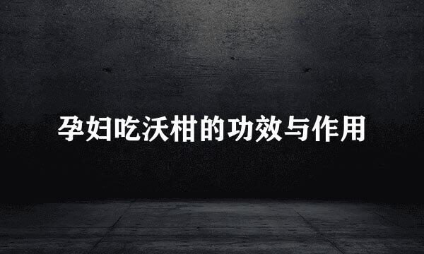 孕妇吃沃柑的功效与作用