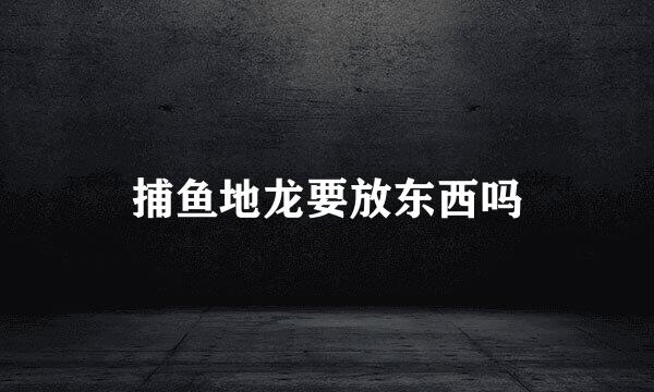 捕鱼地龙要放东西吗