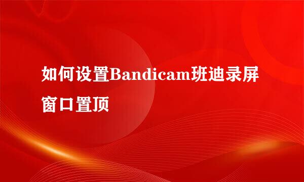 如何设置Bandicam班迪录屏窗口置顶