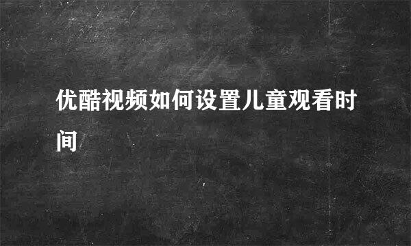优酷视频如何设置儿童观看时间