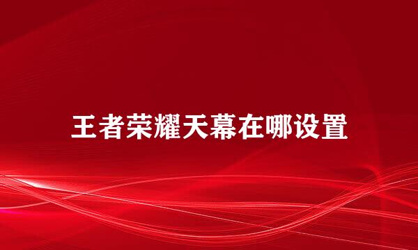王者荣耀天幕在哪设置