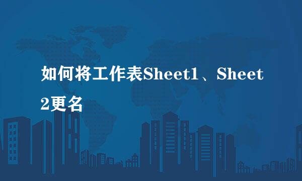 如何将工作表Sheet1、Sheet2更名