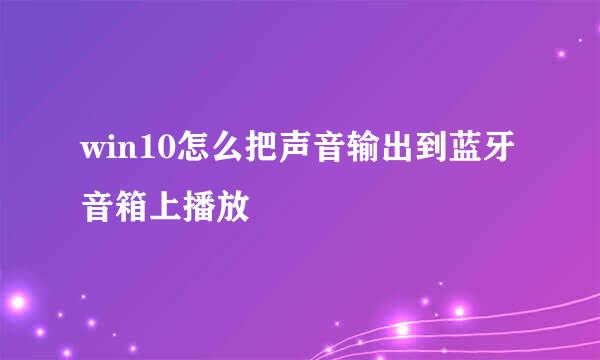 win10怎么把声音输出到蓝牙音箱上播放