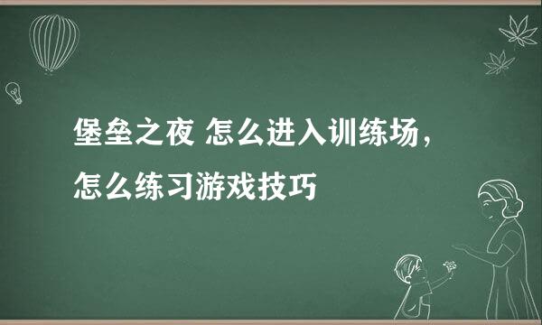 堡垒之夜 怎么进入训练场，怎么练习游戏技巧