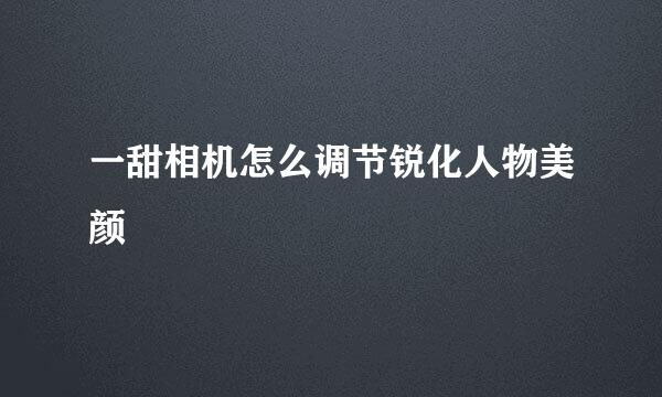 一甜相机怎么调节锐化人物美颜
