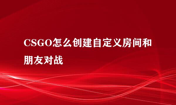 CSGO怎么创建自定义房间和朋友对战