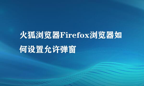 火狐浏览器Firefox浏览器如何设置允许弹窗