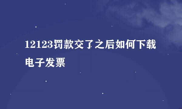 12123罚款交了之后如何下载电子发票