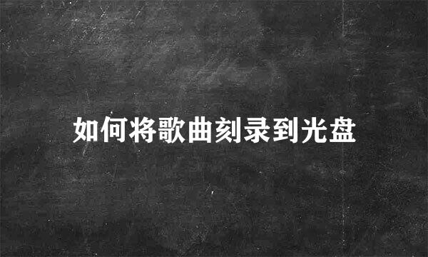 如何将歌曲刻录到光盘