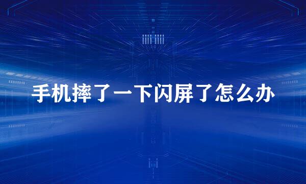 手机摔了一下闪屏了怎么办
