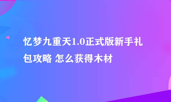 忆梦九重天1.0正式版新手礼包攻略 怎么获得木材