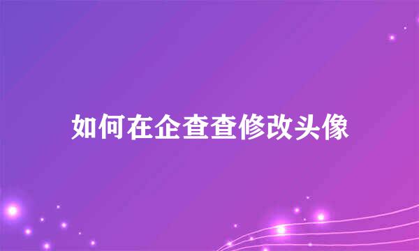 如何在企查查修改头像