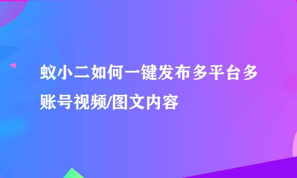 蚁小二如何一键发布多平台多账号视频/图文内容