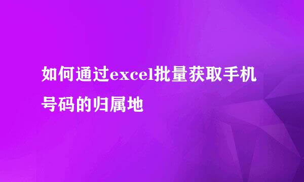 如何通过excel批量获取手机号码的归属地