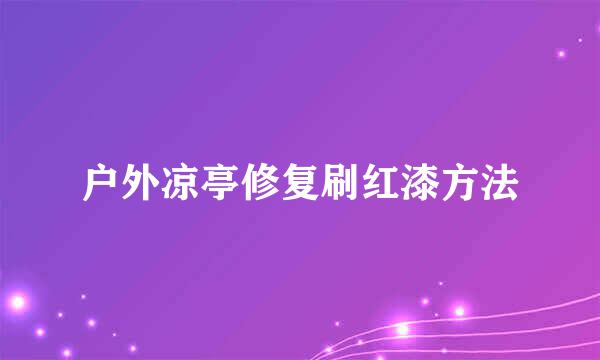 户外凉亭修复刷红漆方法