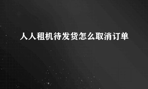 人人租机待发货怎么取消订单