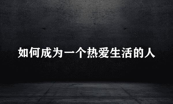 如何成为一个热爱生活的人