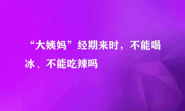“大姨妈”经期来时,不能喝冰、不能吃辣吗