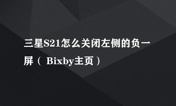 三星S21怎么关闭左侧的负一屏（ Bixby主页）