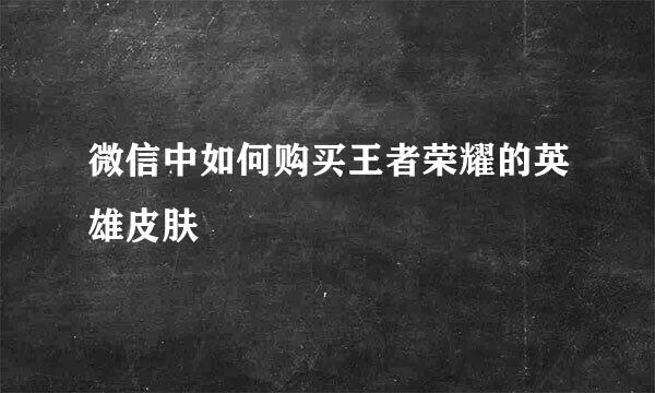 微信中如何购买王者荣耀的英雄皮肤