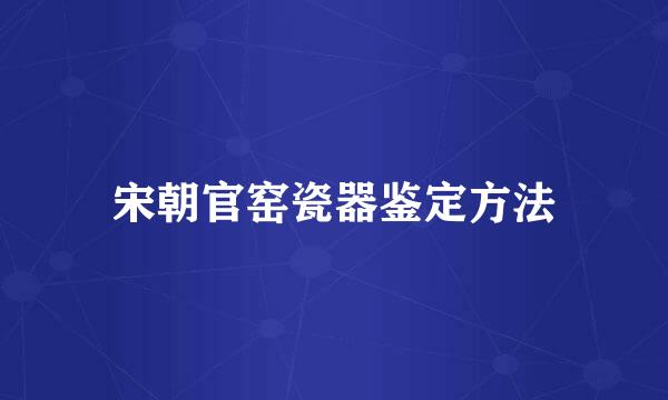 宋朝官窑瓷器鉴定方法