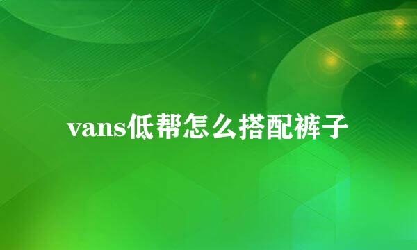 vans低帮怎么搭配裤子