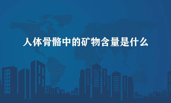人体骨骼中的矿物含量是什么