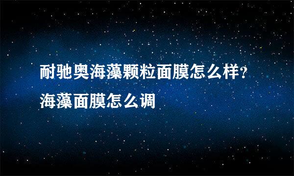 耐驰奥海藻颗粒面膜怎么样?海藻面膜怎么调