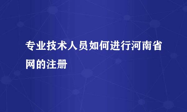 专业技术人员如何进行河南省网的注册