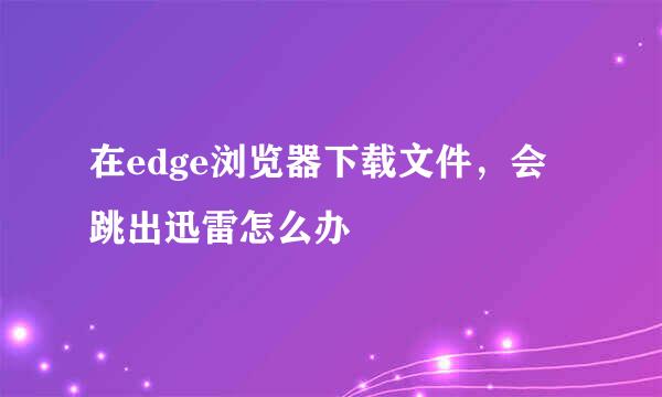 在edge浏览器下载文件，会跳出迅雷怎么办