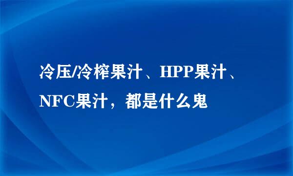 冷压/冷榨果汁、HPP果汁、NFC果汁，都是什么鬼