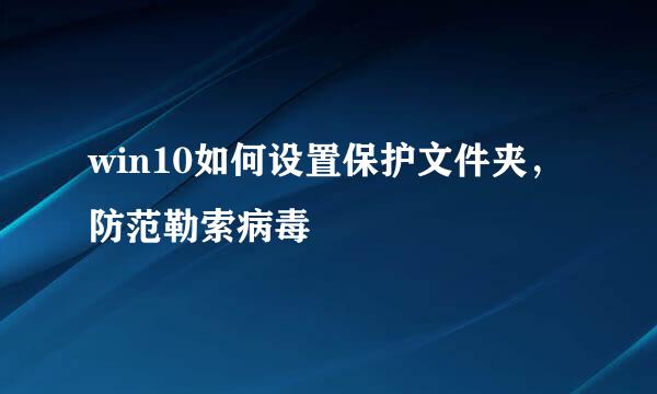win10如何设置保护文件夹，防范勒索病毒