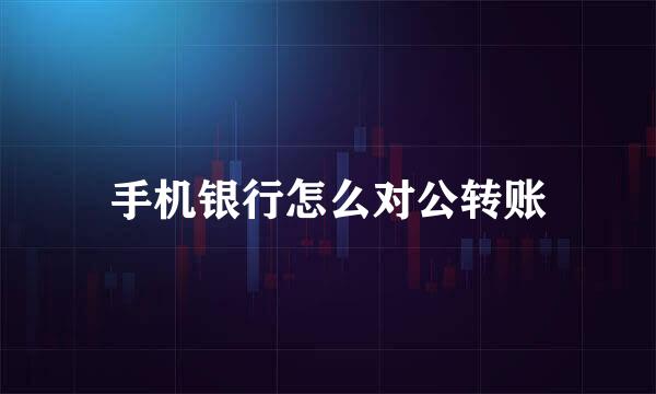 手机银行怎么对公转账