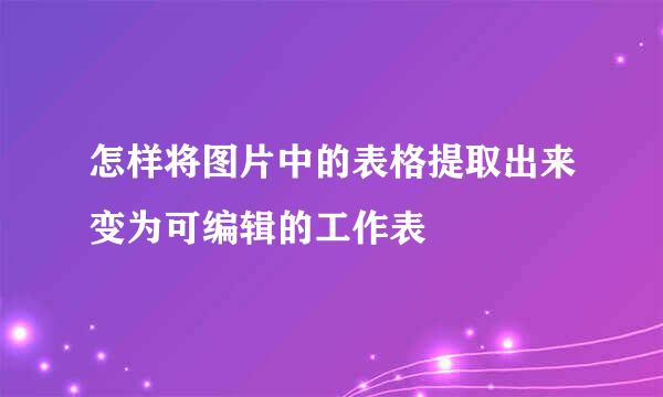 怎样将图片中的表格提取出来变为可编辑的工作表